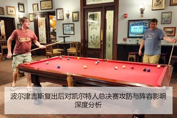 波尔津吉斯复出后对凯尔特人总决赛攻防与阵容影响深度分析