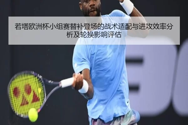 若塔欧洲杯小组赛替补登场的战术适配与进攻效率分析及轮换影响评估