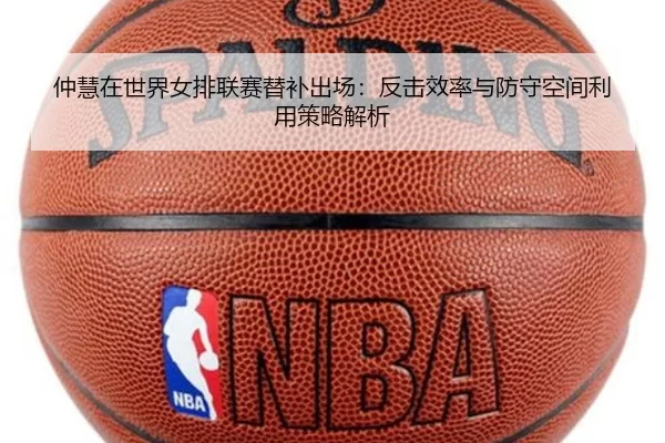 仲慧在世界女排联赛替补出场：反击效率与防守空间利用策略解析